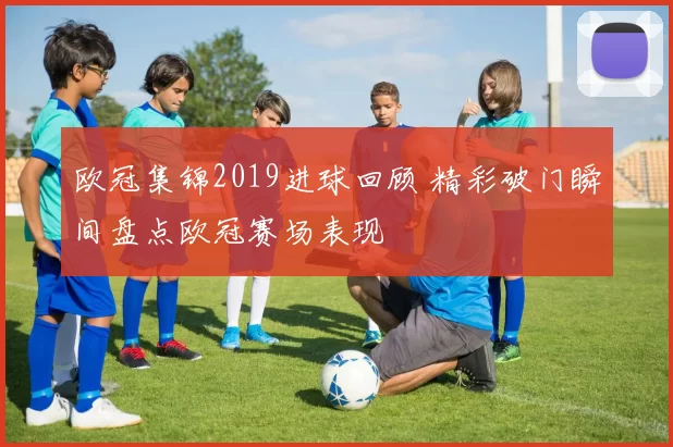 欧冠集锦2019进球回顾 精彩破门瞬间盘点欧冠赛场表现