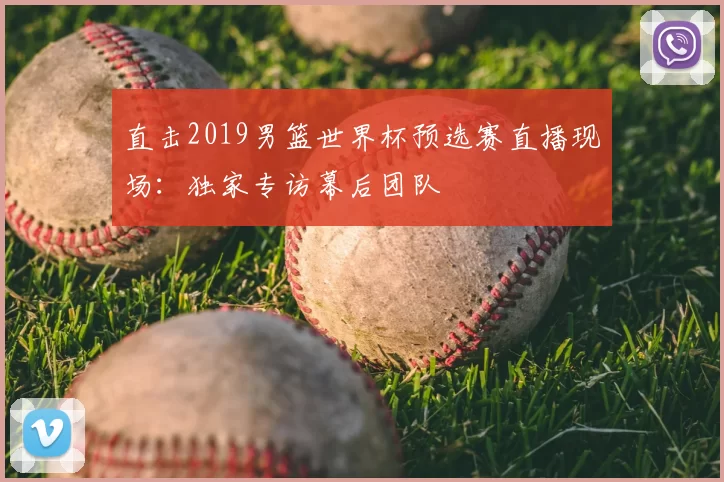 直击2019男篮世界杯预选赛直播现场:独家专访幕后团队