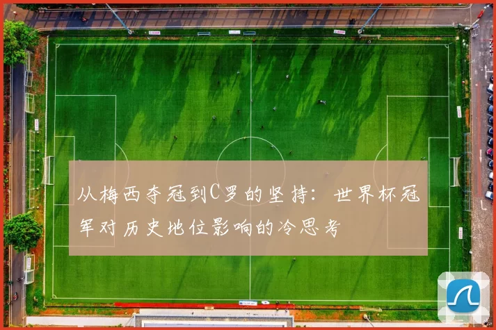 从梅西夺冠到C罗的坚持：世界杯冠军对历史地位影响的冷思考