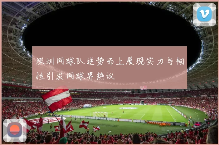 深圳网球队逆势而上展现实力与韧性引发网球界热议