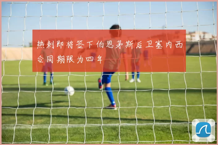 热刺即将签下伯恩茅斯后卫塞内西合同期限为四年