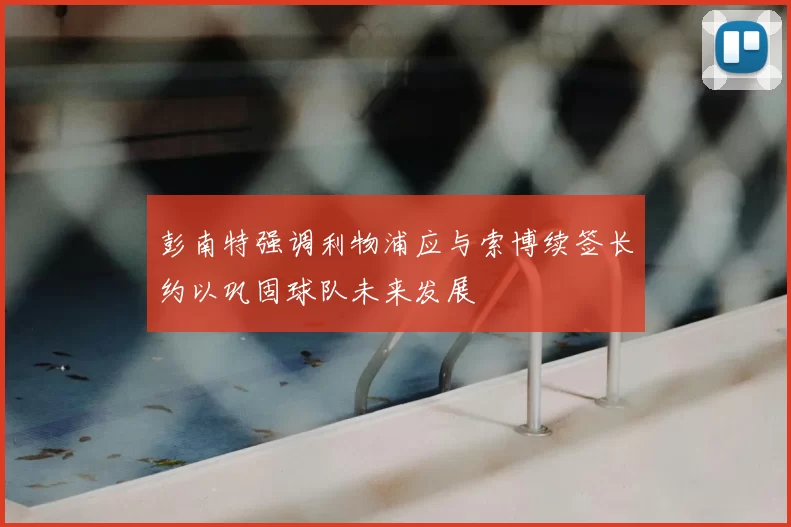 彭南特强调利物浦应与索博续签长约以巩固球队未来发展