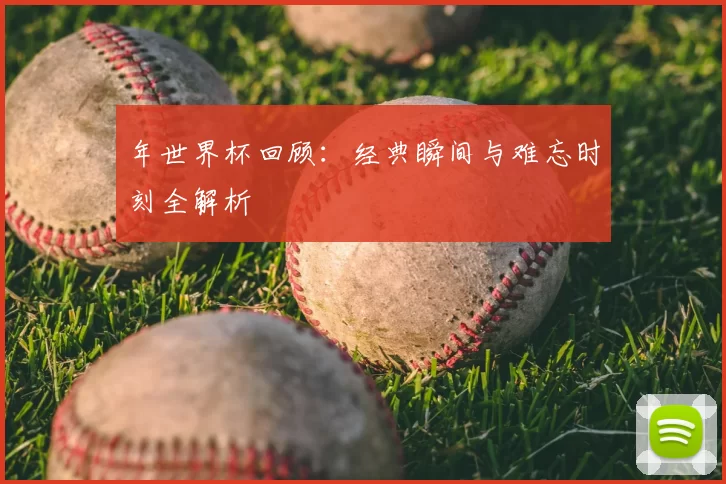 年世界杯回顾:经典瞬间与难忘时刻全解析