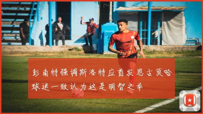彭南特强调斯洛特应首发恩古莫哈球迷一致认为这是明智之举