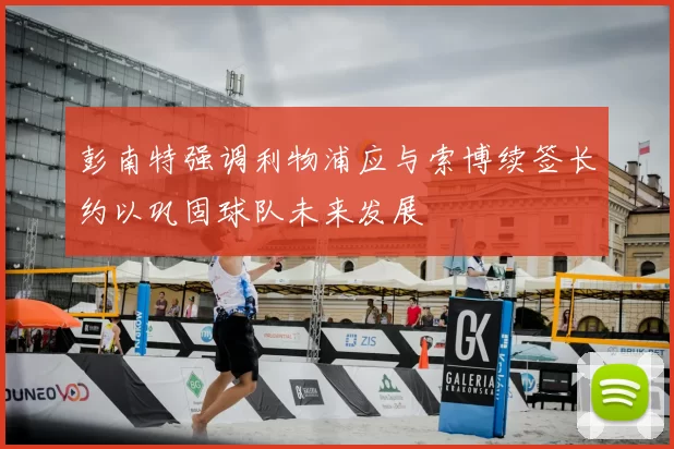 彭南特强调利物浦应与索博续签长约以巩固球队未来发展