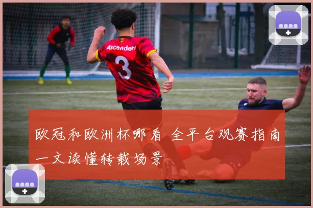 欧冠和欧洲杯哪看 全平台观赛指南一文读懂转载场景