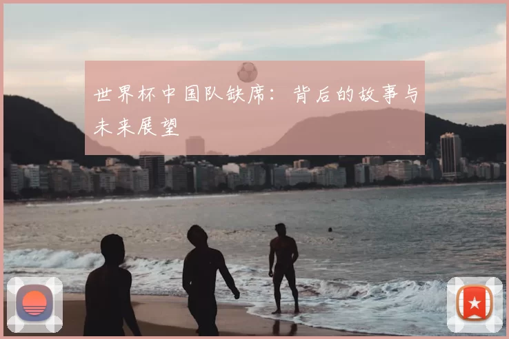 世界杯中国队缺席:背后的故事与未来展望