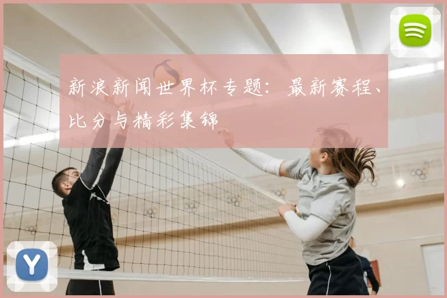 新浪新闻世界杯专题:最新赛程、比分与精彩集锦