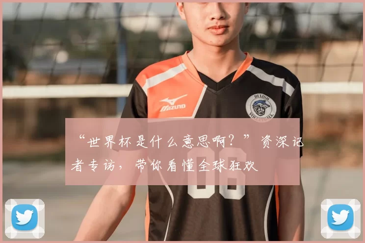 “世界杯是什么意思啊?”资深记者专访,带你看懂全球狂欢