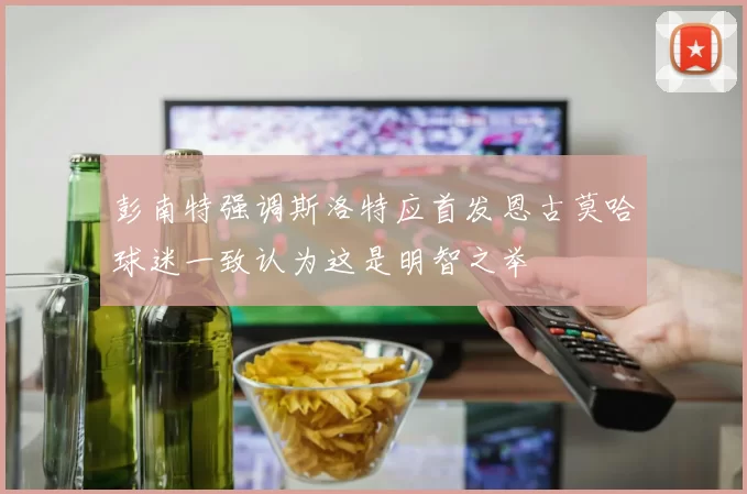彭南特强调斯洛特应首发恩古莫哈球迷一致认为这是明智之举