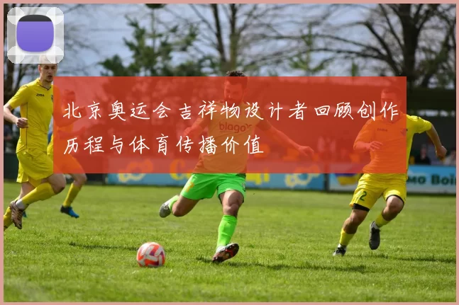 北京奥运会吉祥物设计者回顾创作历程与体育传播价值