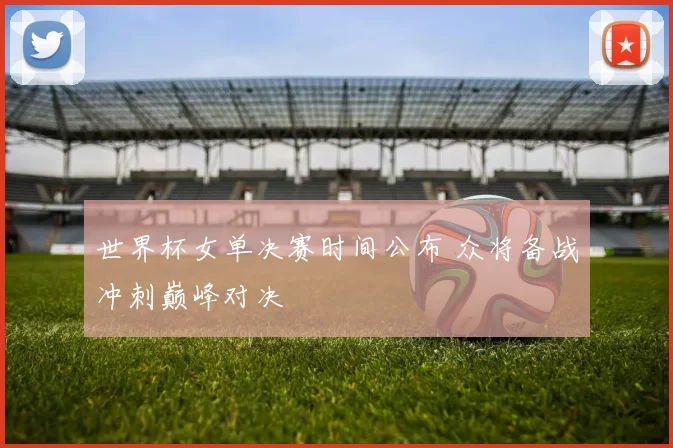 世界杯女单决赛时间公布 众将备战冲刺巅峰对决