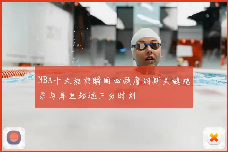 NBA十大经典瞬间回顾詹姆斯关键绝杀与库里超远三分时刻